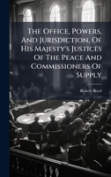 The Office, Powers, And Jurisdiction, Of His Majesty's Justices Of The Peace And Commissioners Of Supply B0FJLNZ257 Book Cover