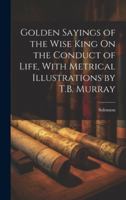 Golden Sayings of the Wise King On the Conduct of Life, With Metrical Illustrations by T.B. Murray 1019625384 Book Cover