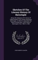Sketches of the Literary History of Barnstaple; Being the Substance of a Series of Papers Read at the Literary Institution, Barnstaple. to Which Is Appended the Diary of Philip Wyot, Town Clerk of Bar 137806528X Book Cover