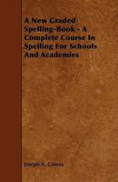 A New Graded Spelling-Book: A Complete Course In Spelling For Schools And Academies 1437060803 Book Cover