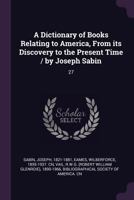 A Dictionary of Books Relating to America, From its Discovery to the Present Time / by Joseph Sabin: 27 1378947657 Book Cover