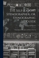 The Self-taught Stenographer, or, Stenographic Guide; Explaining the Principles and Rules of the Art 1022130072 Book Cover