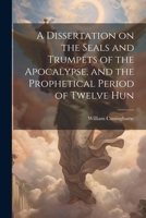 A Dissertation on the Seals and Trumpets of the Apocalypse, and the Prophetical Period of Twelve Hun 1022146343 Book Cover