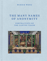 The Many Names of Anonymity: Portraitists of the Canton Trade 022615582X Book Cover