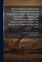 Aids to Reflection and The Confessions of an Inquiring Spirit. By Samuel Taylor Coleridge. To Which Are Added His Essays on Faith and the Book of Common Prayer, Etc 1025201043 Book Cover