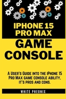 iPhone 15 Pro Max GAME CONSOLE: A User’s Guide into the iPhone 15 Pro Max console ability, it’s pros and cons. (Tech Pheonix) B0CTK91J9C Book Cover