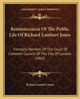 Reminiscences of the Public Life of Richard Lambert Jones, Esq: Formerly Member of the Court of Common Council of the City of London. Printed for Private Circulation Only 1164845799 Book Cover