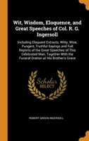 Wit, Wisdom, Eloquence, and Great Speeches of Col. R. G. Ingersoll: Including Eloquent Extracts, Witty, Wise, Pungent, Truthful Sayings and Full Reports of the Great Speeches of This Celebrated Man, T 0343866390 Book Cover