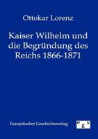 Kaiser Wilhelm Und Die Begrundung Des Reichs 1866-1871 3845724919 Book Cover