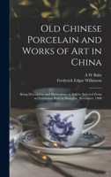 Old Chinese Porcelain and Works of art in China; Being Description and Illustrations of Articles Selected From an Exhibition Held in Shanghai, November, 1908 1016847688 Book Cover