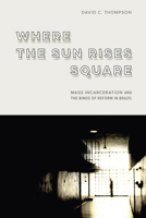 Where the Sun Rises Square: Mass Incarceration and the Binds of Reform in Brazil 1503644561 Book Cover