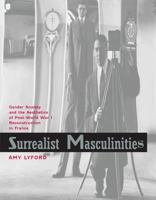 Surrealist Masculinities: Gender Anxiety and the Aesthetics of Post-World War I Reconstruction in France 0520246403 Book Cover