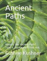 Ancient Paths: What Is the Ancient Path? Take It and You Will Find Rest. 1091184909 Book Cover