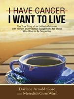 I Have Cancer. I Want to Live.: The True Story of an Unlikely Outcome with Honest and Practical Suggestions for Those Who Want to Be Supportive 1490845437 Book Cover