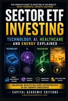 SECTOR ETF INVESTING: TECHNOLOGY, AI, HEALTHCARE AND ENERGY EXPLAINED: Unlocking Wealth Building Opportunities in Key Growth Industries #ETF, #AI, #TECHNOLOGY B0H8BFGFHN Book Cover