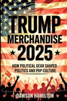 Trump Merchandise 2025: How Political Gear Shaped Politics and Pop Culture B0F67FDRLQ Book Cover