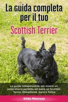 La Guida Completa per Il Tuo Scottish Terrier: La guida indispensabile per essere un proprietario perfetto ed avere un Scottish Terrier Obbediente, Sano e Felice B089CZ3Y65 Book Cover