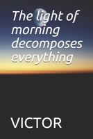The Light of Morning Decomposes Everything : The Light of Morning Decomposes Everything 1679109456 Book Cover