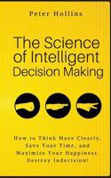 The Science of Intelligent Decision Making: How to Think More Clearly, Save Your Time, and Maximize Your Happiness. Destroy Indecision! 1986256014 Book Cover