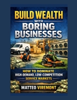 Build Wealth with Boring Businesses: How to Dominate High-Demand, Low-Competition Service Markets B0H1QVHH8H Book Cover