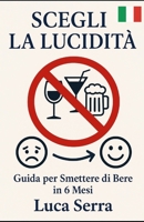 Scegli la Lucidità - Guida per Smettere di Bere in 6 Mesi (Italian Edition) B0F4JGRDXZ Book Cover