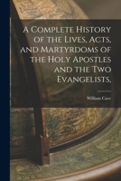 A Complete History of the Lives, Acts, and Martyrdoms of the Holy Apostles and the two Evangelists, 1015632777 Book Cover