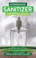 Homemade Sanitizer for Better Health: An Ultimate Formula to kill Germs, Viruses and Bacteria B0863V38QW Book Cover