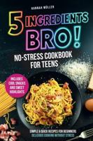 5 Ingredients, Bro! A No-Stress Cookbook for Teens: Easy & Quick Recipes for Beginners — Delicious Cooking Without Stress Including Cool Snacks & Sweet Treats 9925831237 Book Cover