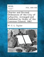 Charter and Revised Ordinances of the City of Lafayette, Arranged and Published by Order of the Common Council, 1867. 1287334113 Book Cover