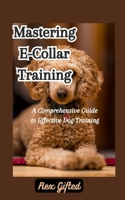 Mastering E-Collar Training: A Comprehensive Guide to Effective Dog Training B0CDNBZDWC Book Cover