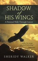 Shadow of His Wings: A Personal Walk Through Cancer 1512783684 Book Cover