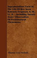 Supramundane Facts In The Life Of Rev. Jesse Babcock Ferguson, A. M., LL. D. - Including Twenty Years' Observation Of Preternatural Phenomena 1445590972 Book Cover