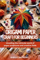 Origami Paper Craft For Beginners: Unveiling the intricate world of paper sculptures and folds B0CPBC5DKT Book Cover