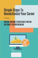 Simple Steps To Revolutionize Your Career: Online Income Strategies For An Internet Entrepreneur: Leaving Your Job Behind B09BF7W4PC Book Cover