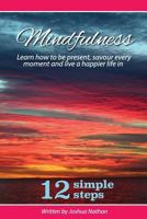 MINDFULNESS: BE PRESENT, SAVOUR EVERY MOMENT AND LIVE A HAPPIER LIFE IN 12 SIMPLE STEPS (Mindfulness, Meditation, Yoga, Buddhism, Zen, Peace, Happiness Book 3) 1534683054 Book Cover