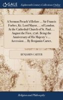 A Sermon Preach'd Before ... Sir Francis Forbes, Kt. Lord Mayor, ... of London. At the Cathedral Church of St. Paul, ... August the First, 1726. Being ... ... Accession ... By Benjamin Carter, 1170921574 Book Cover