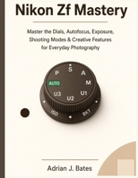Nikon Zf Mastery: Master the Dials, Autofocus, Exposure, Shooting Modes & Creative Features for Everyday Photography (The Ultimate Photography Guide Series) B0HJB26H4M Book Cover