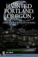 Haunted Portland, Oregon: Ghost Hunting in the City of Roses 1455626686 Book Cover