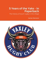 5 Years of the Yaks - in Paperback: A history to date of the first rugby club in Yaxley with a full playing record and season by season guide. 1008932329 Book Cover