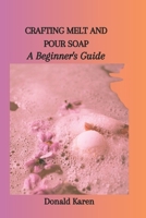 CRAFTING MELT AND POUR SOAP: A Beginner's Guide B0CNK9TBYZ Book Cover