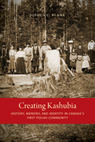 Creating Kashubia: History, Memory, and Identity in Canada's First Polish Community (McGill-Queen's Studies in Ethnic History) 0773547207 Book Cover