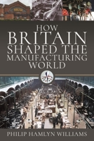 How Britain Shaped the Manufacturing World 139901515X Book Cover