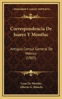 Correspondencia De Juarez Y Montluc: Antiguo Consul General De Mexico (1905) 1166794156 Book Cover