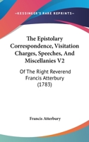 The Epistolary Correspondence, Visitation Charges, Speeches, And Miscellanies V2: Of The Right Reverend Francis Atterbury 1166201716 Book Cover