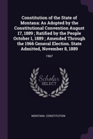 Constitution of the State of Montana: As Adopted by the Constitutional Convention August 17, 1889; Ratified by the People October 1, 1889; Amended ... State Admitted, November 8, 1889: 1967 1017044910 Book Cover