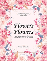 Flowers, Flowers and More Flowers: Adult Coloring Book - Stress Relief 1548727059 Book Cover