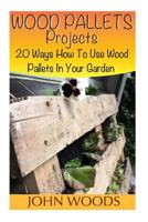Wood Pallets Projects: 20 Ways How to Use Wood Pallets in Your Garden: (Woodworking, Woodworking Plans) 1545059845 Book Cover