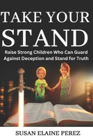 TAKE YOUR STAND: Raise Strong Children Who Can Guard Against Deception and Stand for Truth B0CDYYNV52 Book Cover