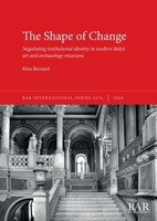 Shape of Change : Negotiating Institutional Identity in Modern Italy's Art and Archaeology Museums 1407363549 Book Cover