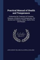 Practical Manual of Health and Temperance: Embracing the Treatment of Common Diseases, Accidents and Emergencies, the Alcohol and Tobacco Habits, Useful Hints and Recipes 1376406314 Book Cover
